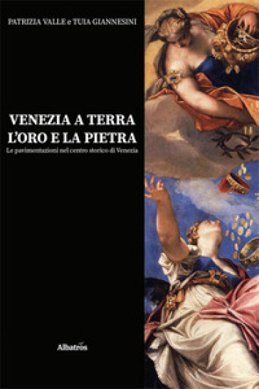 Venezia a terra, l'oro e la pietra. Le pavimentazioni nel centro storico di Venezia - Patrizia Valle - Tuia Giannesini