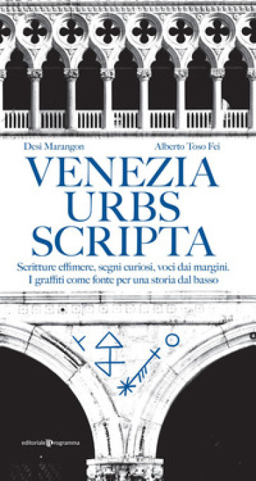 Venezia urbs scripta. Scritture effimere, segni curiosi, voci dai margini. I graffiti come fonte per una storia dal basso - Alberto Toso Fei - Desi Marangon