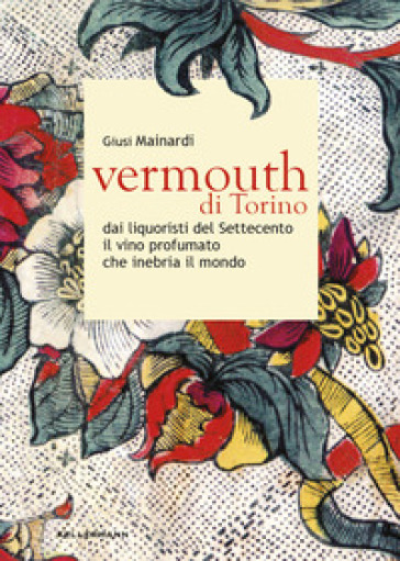 Vermouth di Torino. Dai liquoristi del Settecento il nobile vino aromatizzato che inebria il mondo - Giusi Mainardi