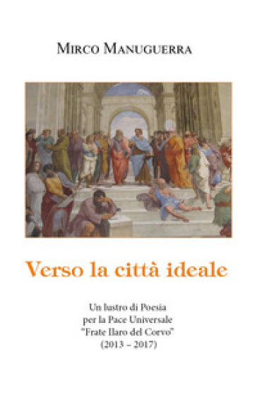 Verso la città ideale. Un lustro di poesia per la pace universale «Frate Ilaro del Corvo» (2013-2017) - Mirco Manuguerra