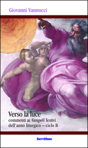 Verso la luce. Commenti ai Vangeli festivi dell'anno liturgico. Ciclo B - Giovanni Vannucci