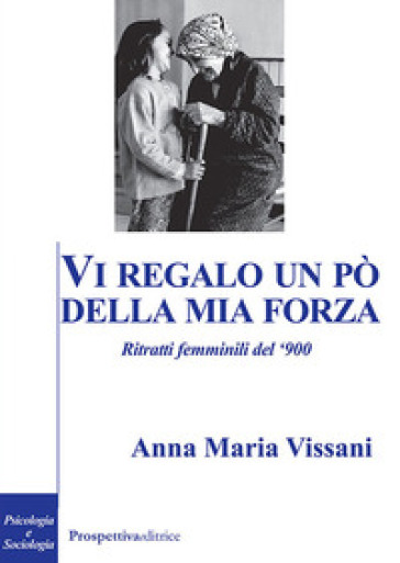 Vi regalo un po' della mia forza. Ritratti femminili del '900 - Anna Maria Vissani