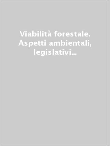 Viabilità forestale. Aspetti ambientali, legislativi e tecnico economici