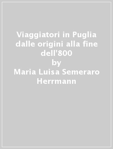 Viaggiatori in Puglia dalle origini alla fine dell'800 - Maria Luisa Semeraro Herrmann - Angelo Semeraro