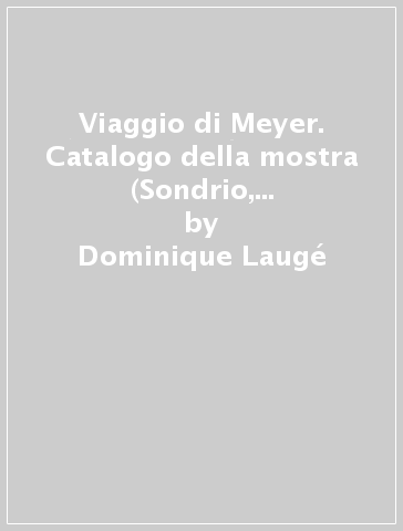 Viaggio di Meyer. Catalogo della mostra (Sondrio, 14 dicembre 2007-1 marzo 2008). Ediz. italiana, tedesca e francese - Dominique Laugé