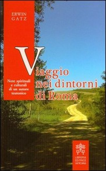 Viaggio nei dintorni di Roma. Note spirituali e culturali di un autore teutonico - Erwin Gatz