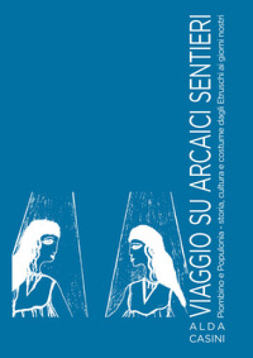 Viaggio su arcaici sentieri. Piombino e Populonia. Storia, cultura e costume dagli Etruschi ai giorni nostri. Ediz. illustrata - Alda Casini