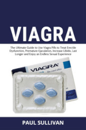 Viagra. The ultimate guide to use Viagra pills to cure erectile dysfunction, premature ejaculation, increase Libido, last longer and enjoy an endless sexual experience