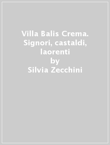 Villa Balis Crema. Signori, castaldi, laorenti - Silvia Zecchini