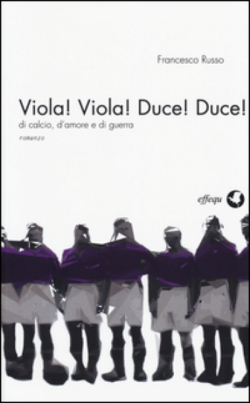 Viola! Viola! Duce! Duce! Di calcio, d'amore e di guerra - Francesco Russo