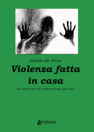 Violenza fatta in casa. Le storie vere di sette persone, più una - Gaddo De Anna