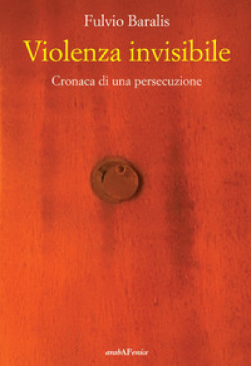 Violenza invisibile. Cronaca di una persecuzione - Fulvio Baralis