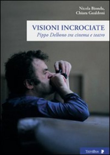 Visioni incrociate. Pippo Delbono tra cinema e teatro - Nicola Bionda - Chiara Gualdoni