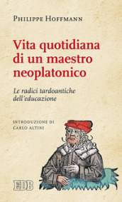 Vita quotidiana di un maestro neoplatonico. Le radici tardoantiche dell educazione