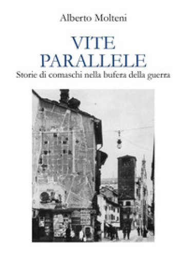 Vite parallele. Storie di comaschi nella bufera della guerra - Alberto Molteni