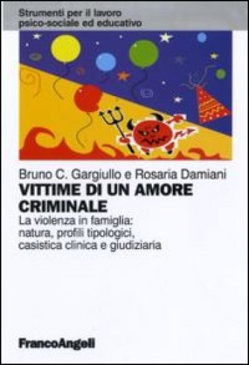 Vittime di un amore criminale. La violenza in famiglia: natura, profili tipologici, casistica clinica e giudiziaria - Bruno C. Gargiullo - Rosaria Damiani