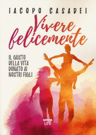 Vivere felicemente. Il gusto della vita donato ai nostri figli - Iacopo Casadei