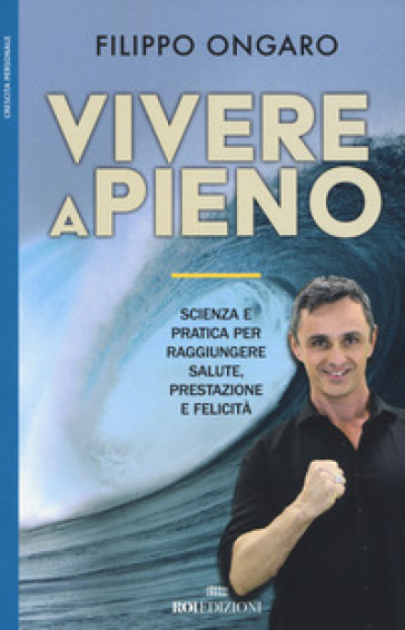 Vivere a pieno. Scienza e pratica per raggiungere salute, prestazione e felicità - Filippo Ongaro