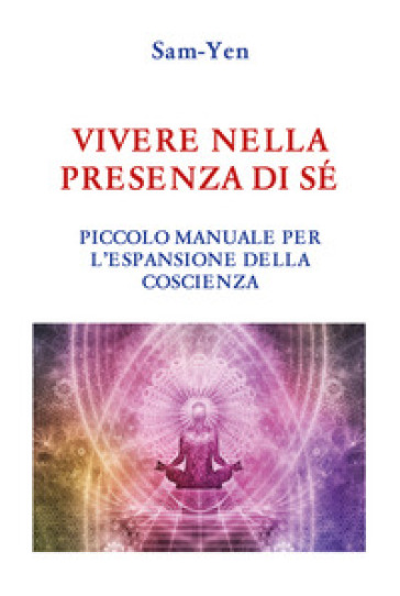 Vivere nella presenza di sé. Piccolo manuale per l'espansione della coscienza - Sam-Yen