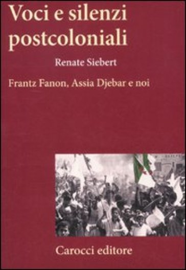 Voci e silenzi postcoloniali. Frantz Fanon, Assia Djebar e noi - Renate Siebert