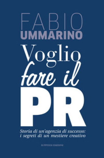 Voglio fare il PR. Storia di un'agenzia di successo: i segreti di un mestiere creativo - Fabio Ummarino