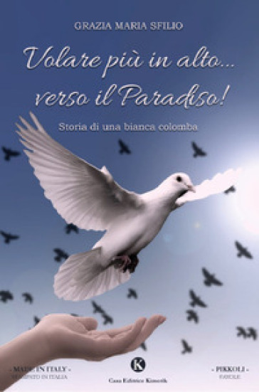 Volare più in alto... verso il Paradiso! Storia di una bianca colomba - Grazia Maria Sfilio