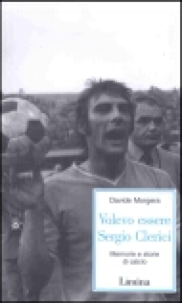 Volevo essere Sergio Clerici. Memorie e storie di calcio - Davide Morgera