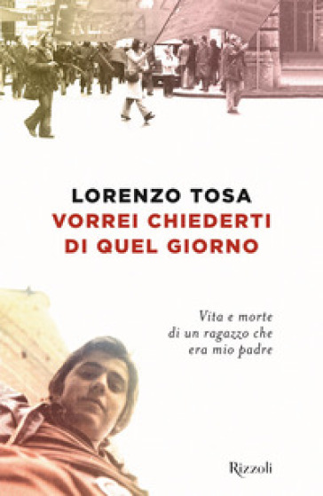 Vorrei chiederti di quel giorno. Vita e morte di un ragazzo che era mio padre - Lorenzo Tosa