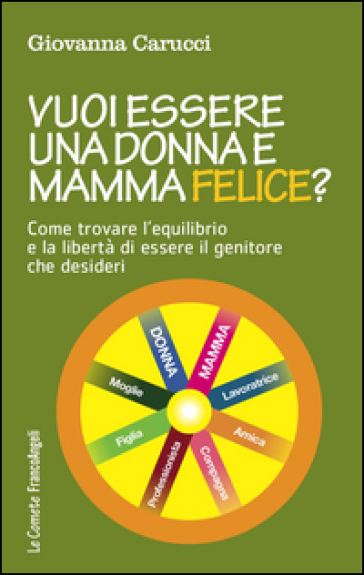 Vuoi essere una donna e mamma felice? Come trovare l'equilibrio e la libertà di essere il genitore che desideri - Giovanna Carucci