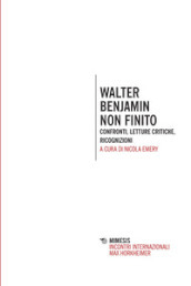 Walter Benjamin non finito. Confronti, letture, critiche, ricognizioni