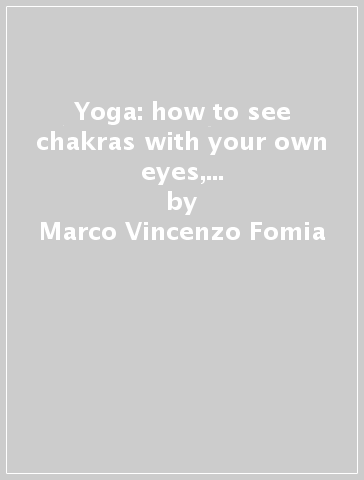 Yoga: how to see chakras with your own eyes, and not only «feel» them - Marco Vincenzo Fomia - Milena De Mattia