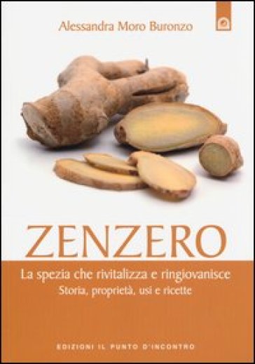 Zenzero. La spezia che rivitalizza e ringiovanisce. Storia, proprietà, usi e ricette - Alessandra Moro Buronzo