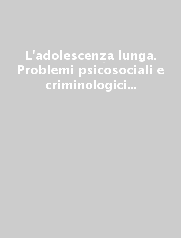 L'adolescenza lunga. Problemi psicosociali e criminologici dei giovani adulti