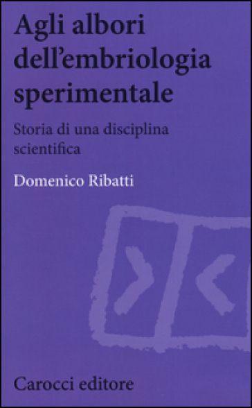 Agli albori dell'embriologia sperimentale. Storia di una disciplina scientifica - Domenico Ribatti