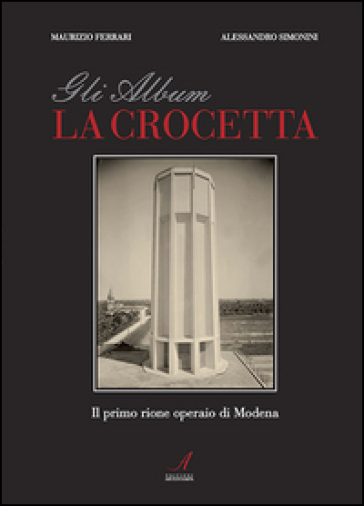 Gli album della Crocetta. Il primo rione operaio di Modena. Ediz. illustrata - Alessandro Simonini - Maurizio Ferrari