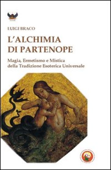 L'alchimia di Partenope. Magia, ermetismo e mistica della tradizione esoterica universale - Luigi Braco