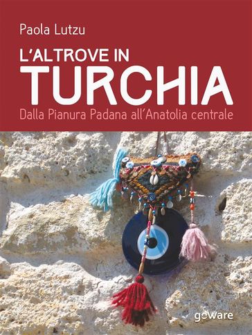 L'altrove in Turchia. Dalla Pianura Padana all'Anatolia centrale - Paola Lutzu