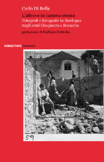 L'altrove in camera oscura. Fotografi e fotografie in Sardegna negli anni Cinquanta e Sessanta - Carlo Di Bella