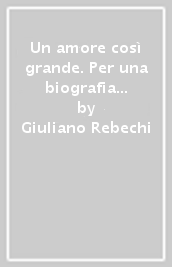 Un amore così grande. Per una biografia di Guido Battista Galeotti e altro ancora