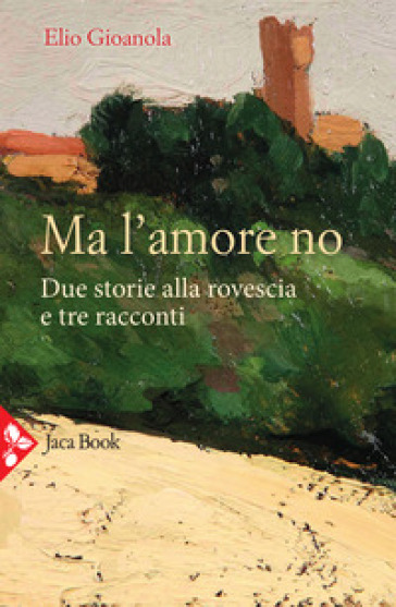 Ma l'amore no. Due storie alla rovescia e tre racconti - Elio Gioanola