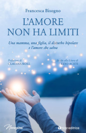 L amore non ha limiti. Una mamma, una figlia, il disturbo bipolare e l amore che salva