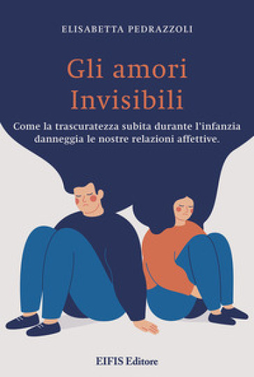 Gli amori invisibili. Come la trascuratezza subita durante l'infanzia danneggia le nostre relazioni affettive - Elisabetta Pedrazzoli