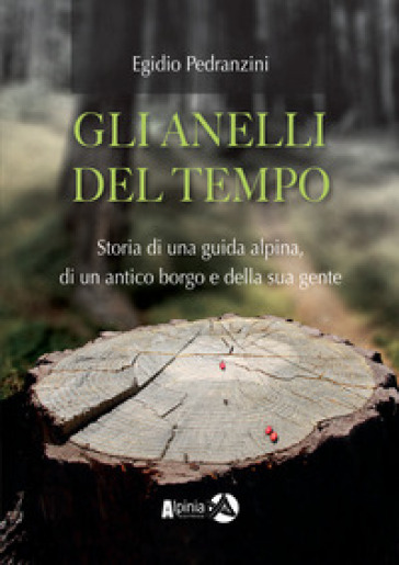 Gli anelli del tempo. Storia di una guida alpina, di un antico borgo e della sua gente - Egidio Pedranzini