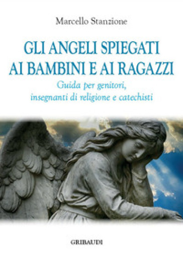 Gli angeli spiegati ai bambini e ai ragazzi. Guida per genitori, insegnanti di religione e catechisti - Marcello Stanzione