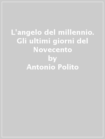 L'angelo del millennio. Gli ultimi giorni del Novecento - Antonio Polito