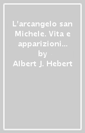 L arcangelo san Michele. Vita e apparizioni fino ai giorni nostri