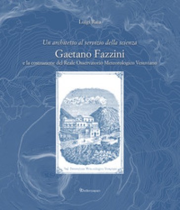 Un architetto al servizio della scienza. Gaetano Fazzini e la costruzione del Reale Osservatorio Meteorologico Vesuviano - Luigi Raia