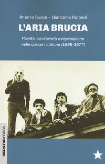 L'aria brucia. Rivolte, solidarietà e repressione nelle carceri italiane (1968-1977) - Antonio Susca - Giancarla Rotondi