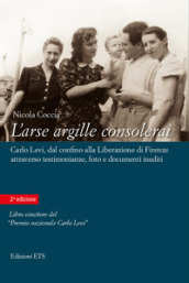 L arse argille consolerai. Carlo Levi dal confino alla liberazione di Firenze attraverso testimonianze, foto e documenti inediti