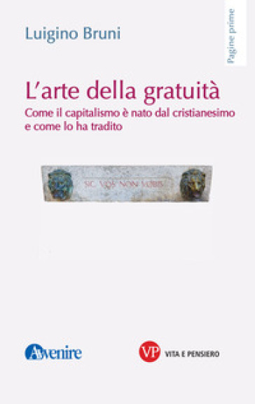 L'arte della gratuità. Come il capitalismo è nato dal cristianesimo e come lo ha tradito - Luigino Bruni